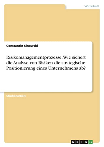Risikomanagementprozesse. Wie sichert die Analyse von Risiken die strategische Positionierung eines Unternehmens ab?