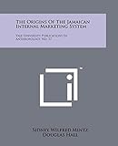 The Origins Of The Jamaican Internal Marketing System: Yale University Publications In Anthropology, No. 57