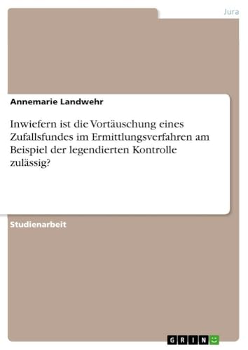 Inwiefern ist die Vortäuschung eines Zufallsfundes im Ermittlungsverfahren am Beispiel der legendierten Kontrolle zulässig? (German Edition)