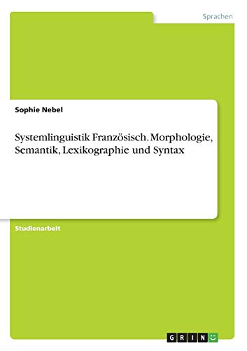 Systemlinguistik Französisch. Morphologie, Semantik, Lexikographie und Syntax