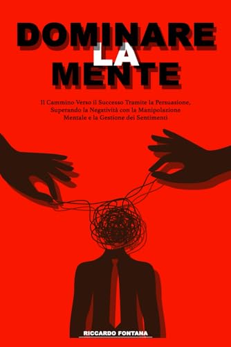 Dominare La mente: Impara l'Arte della Persuasione e Manipolazione Mentale per il Successo, Superando la Negatività e Gestendo i Sentimenti.