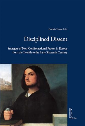 Disciplined Dissent: Strategies of Non-Confrontational Protest in Europe from the Twelfth to the Early Sixteenth Century (Viella Historical Research, 4)