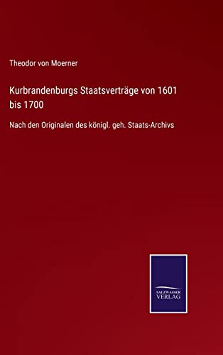 Kurbrandenburgs Staatsverträge von 1601 bis 1700: Nach den Originalen des königl. geh. Staats-Archivs (German Edition)