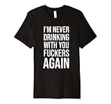 I'm Never Drinking With You Fuckers Again - Funny Drinking Premium T-Shirt