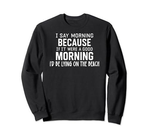 Funny if It Were a Good Morning I'd Be Lying on the Beach Sweatshirt