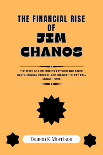 THE FINANCIAL RISE OF JIM CHANOS: The Story of a Relentless Watchdog Who Faced Giants, Endured Hardship, and Changed the Way Wall Street Thinks