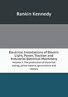 Electrical Installations of Electric Light, Power, Traction and Industrial Electrical Machinery Volume 3. The production of electrical energy, prime movers, generations and motors 5519301824 Book Cover