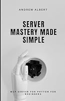 SERVER MASTERY MADE SIMPLE: MCP SERVER FOR PHYTON FOR BEGINNERS B0F5W9FHPH Book Cover