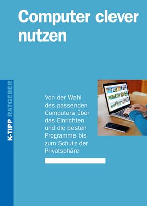 Computer clever nutzen: Von der Wahl des passenden Computers über das Einrichten und die besten Programme bis um Schutz der Privatsphäre (K-Tipp-Ratgeber)