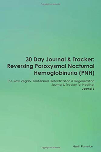 30 Day Journal & Tracker: Reversing Paroxysmal Nocturnal Hemoglobinuria (PNH) The Raw Vegan Plant-Based Detoxification & Regeneration Journal & Tracker for Healing. Journal 3
