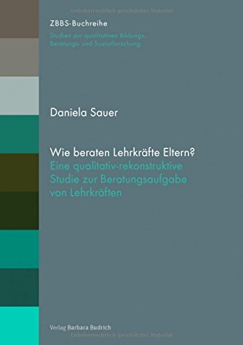 Wie beraten Lehrkräfte Eltern?: Eine qualitativ-rekonstruktive Studie zur Beratungsaufgabe von Lehrkräften (ZBBS-Buchreihe: Studien zur qualitativen Bildungs-, Beratungs- und Sozialforschung)