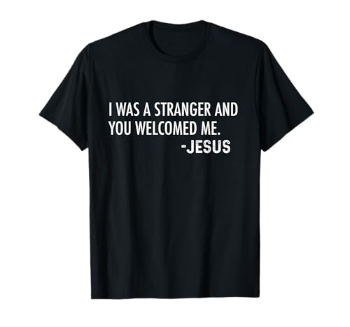 I Was a Stranger and You Welcomed Me. -Jesus |