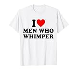 I Love Men Who Whimper t-shirt