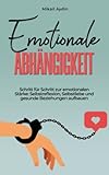 Frei von emotionaler Abhängigkeit: Ein umfassender Leitfaden, um Unabhängigkeit zu erlangen und ein erfüllte Beziehung zu führen