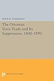 The Ottoman Slave Trade and Its Suppression: 1840-1890 (Princeton Studies on the Near East)