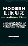 MODERN LINUX WITH FEDORA 43: Learn Fedora Workstation and Server with GNOME, Wayland, Containers, and System Tools
