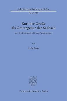 Karl Der Grosse ALS Gesetzgeber Der Sachsen: Von Den Kapitularien Bis Zum Sachsenspiegel