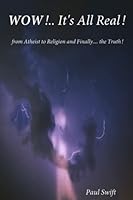 WOW!... It's All Real!: From Atheist to Religion and Finally.... the Truth! 1999633121 Book Cover