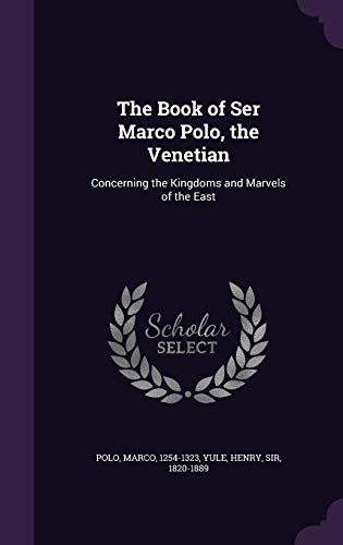 The Book of Ser Marco Polo, the Venetian: Concerning the Kingdoms and Marvels of the East