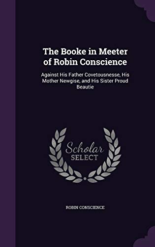 The Booke in Meeter of Robin Conscience: Against His Father Covetousnesse, His Mother Newgise, and His Sister Proud Beautie