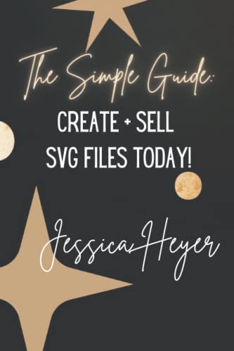 The Simple Guide: Create And Sell Svg Files Today!: The Kind-Of Short And Kind Of Sweet Guide To Create Graphic Designs And Sell Today!