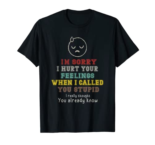 Im sorry I hurt your Feelings when I called you stupid T-Shirt