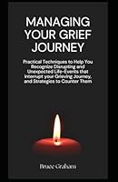 Managing Your Grief Journey: Practical Techniques to Help You Recognize Disrupting and Unexpected Life-Events that Interrupt your Grieving Journey, and Strategies to Counter Them B0DF6LYBS8 Book Cover