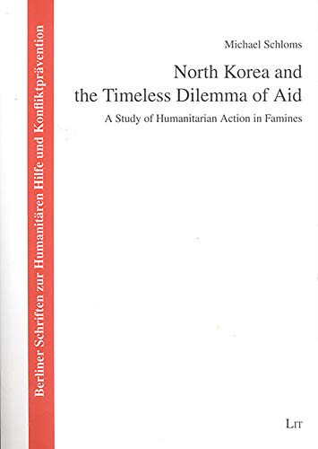 North Korea and the Timeless Dilemma of Aid: A Study of Humanitarian Action in Famines (5) (Berliner Schriften zur Humanitaren Hilfe und Konfliktpravention)