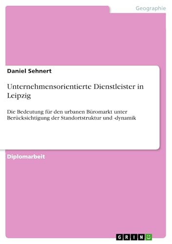 Unternehmensorientierte Dienstleister in Leipzig: Die Bedeutung für den urbanen Büromarkt unter Berücksichtigung der Standortstruktur und -dynamik