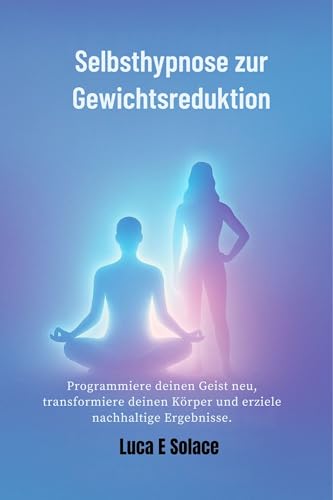 Selbsthypnose zur Gewichtsreduktion: Programmiere deinen Geist neu, transformiere deinen Körper und erziele nachhaltige Ergebnisse