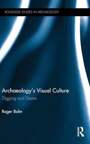 Archaeology's Visual Culture: Digging and Desire (Routledge Studies in Archaeology)