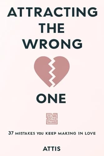 Attracting the Wrong One: 37 Mistakes You Keep Making in Love (Trapped by Design)