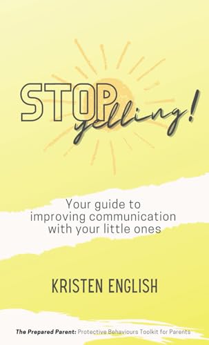 Stop Yelling!: Your guide to improving communication with your little ones. (The Prepared Parent: A protective behaviours toolkit for parents)