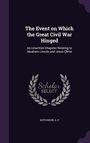 The Event on Which the Great Civil War Hinged: An Unwritten Chapeter Relating to Abraham Lincoln and Jesus Christ