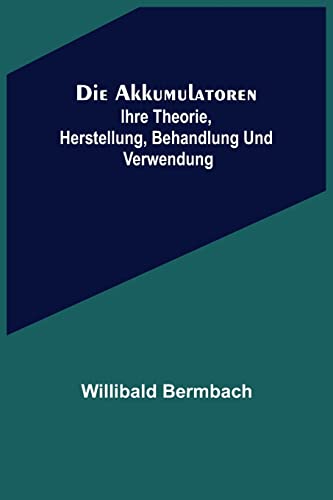 Die Akkumulatoren: ihre Theorie, Herstellung, Behandlung und Verwendung (German Edition)