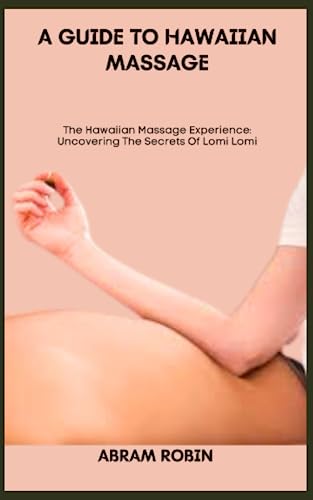 A GUIDE TO HAWAIIAN MASSAGE: The Hawaiian Massage Experience: Uncovering The Secrets Of Lomi Lomi