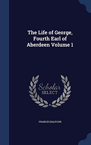 The Life of George, Fourth Earl of Aberdeen Volume 1