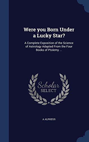 Were you Born Under a Lucky Star?: A Complete Exposition of the Science of Astrology Adapted From the Four Books of Ptolemy ...