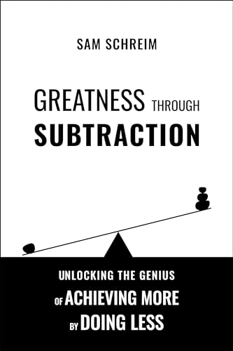 Greatness Through Subtraction: Unlocking the Genius of Achieving More by