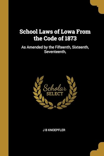 School Laws of Lowa From the Code of 1873: As Amended by the Fifteenth, Sixteenth, Seventeenth,