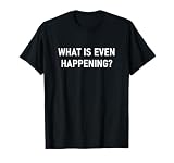 What is Even Happening, Funny, Jokes, Sarcastic T-Shirt