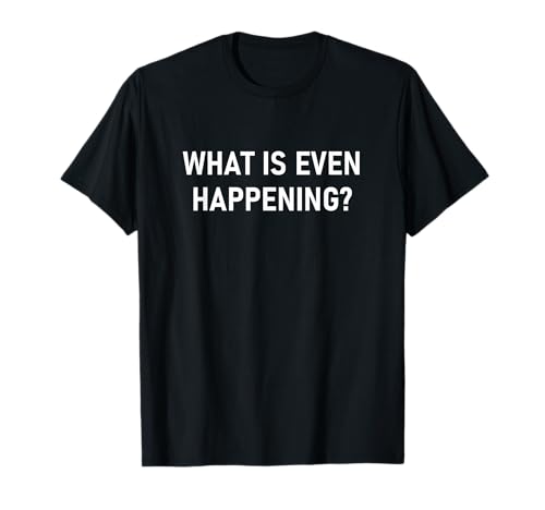 What is Even Happening, Funny, Jokes, Sarcastic T-Shirt