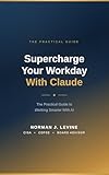 Supercharge Your Workday With Claude: The Practical Guide to Working Smarter With AI