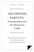 Abandoned Parents: Scapegoating and The Historical Child: The blanket of emotionalism, The wall of resistence, and The historical child B0D5PS6G9Q Book Cover
