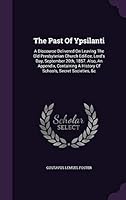 The Past Of Ypsilanti: A Discourse Delivered On Leaving The Old Presbyterian Church Edifice, Lord's Day, September 20th, 1857. Also, An Appendix, Containing A History Of Schools, Secret Societies, &c 1343420644 Book Cover