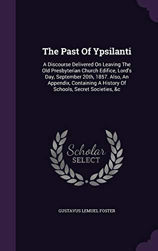 The Past Of Ypsilanti: A Discourse Delivered On Leaving The Old Presbyterian Church Edifice, Lord's Day, September 20th, 1857. Also, An Appendix, Containing A History Of Schools, Secret Societies, &c