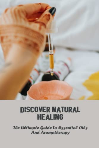Discover Natural Healing: The Ultimate Guide To Essential Oils And