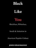 Black Like You: Blackface, Whiteface, Insult & Imitation in American Popular Culture