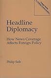 Headline Diplomacy: How News Coverage Affects Foreign Policy (Praeger Series in Political Communication (Paperback))