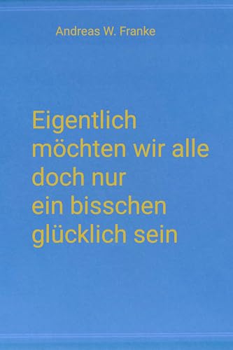 Eigentlich möchten wir alle doch nur ein bisschen glücklich sein